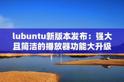 lubuntu新版本发布：强大且简洁的播放器功能大升级