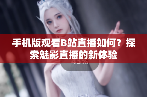 手机版观看B站直播如何？探索魅影直播的新体验