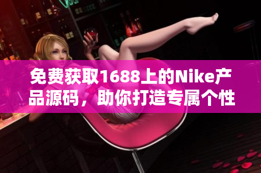 免费获取1688上的Nike产品源码，助你打造专属个性网站！