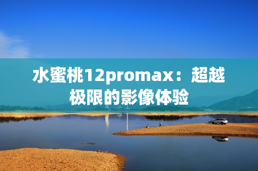 水蜜桃12promax：超越极限的影像体验