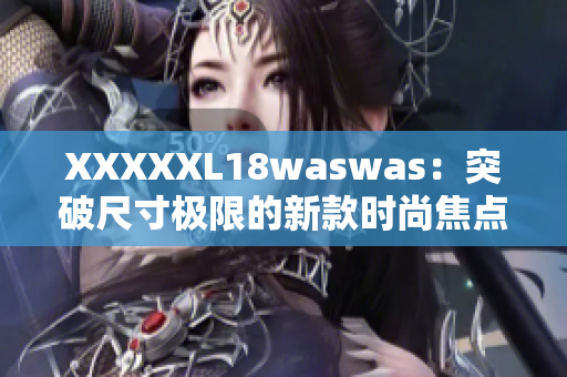 XXXXXL18waswas：突破尺寸极限的新款时尚焦点