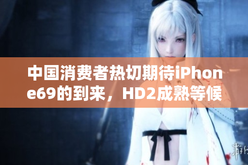 中国消费者热切期待iPhone69的到来，HD2成熟等候