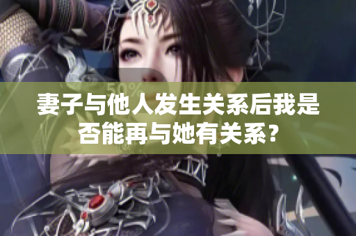 妻子与他人发生关系后我是否能再与她有关系？