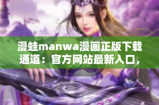 漫蛙manwa漫画正版下载通道：官方网站最新入口，免费阅读体验等你来