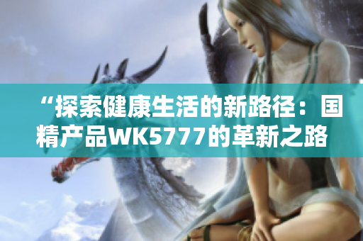 “探索健康生活的新路径：国精产品WK5777的革新之路”