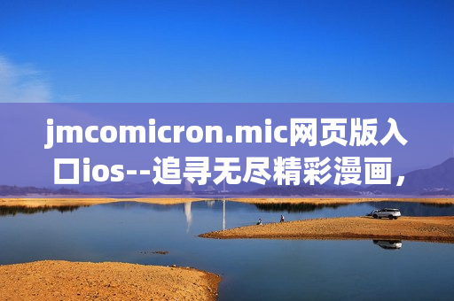 jmcomicron.mic网页版入口ios--追寻无尽精彩漫画，尽在你手掌之间