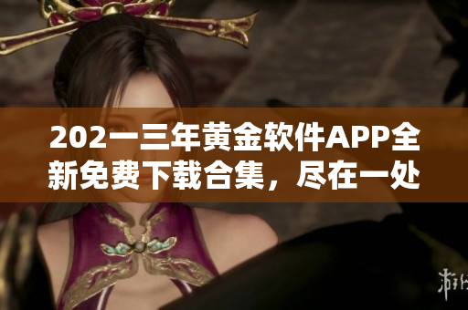 202一三年黄金软件APP全新免费下载合集，尽在一处获取最新资源