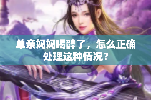 单亲妈妈喝醉了，怎么正确处理这种情况？