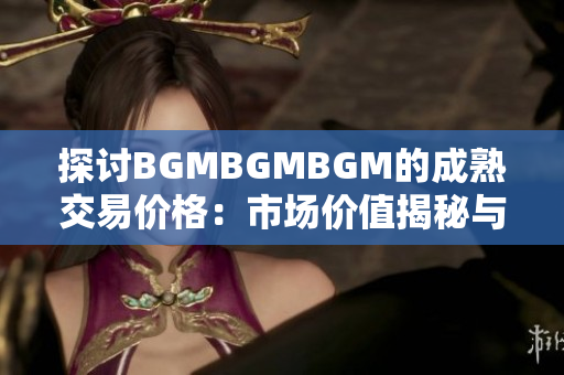 探讨BGMBGMBGM的成熟交易价格：市场价值揭秘与趋势分析