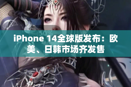 iPhone 14全球版发布：欧美、日韩市场齐发售