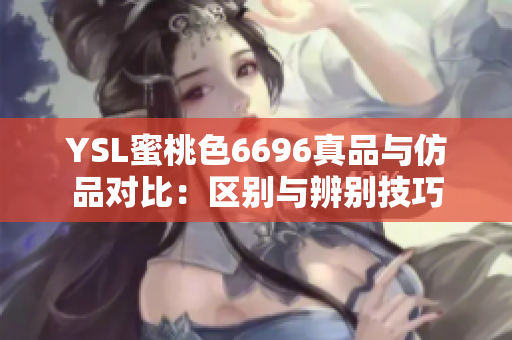 YSL蜜桃色6696真品与仿品对比：区别与辨别技巧