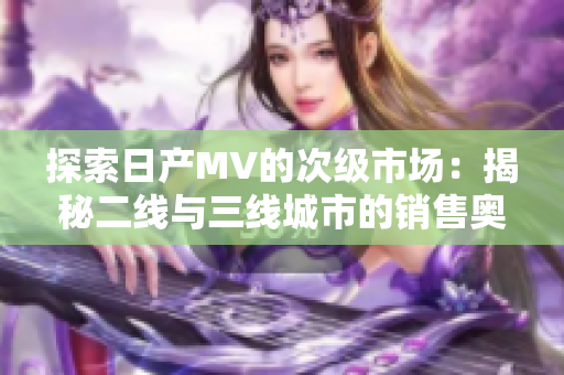 探索日产MV的次级市场：揭秘二线与三线城市的销售奥秘