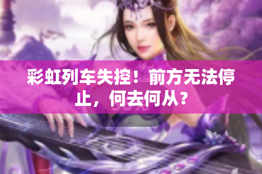 彩虹列车失控！前方无法停止，何去何从？