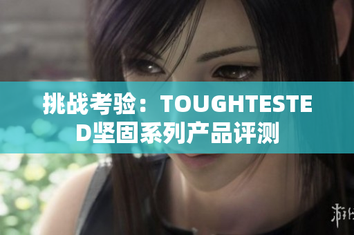 挑战考验：TOUGHTESTED坚固系列产品评测