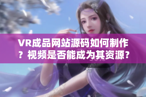 VR成品网站源码如何制作？视频是否能成为其资源？