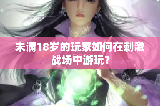 未满18岁的玩家如何在刺激战场中游玩？