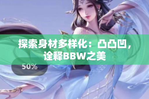 探索身材多样化：凸凸凹，诠释BBW之美