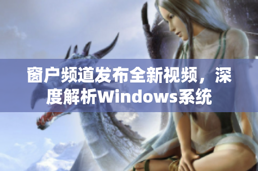 窗户频道发布全新视频，深度解析Windows系统