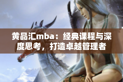 黄品汇mba：经典课程与深度思考，打造卓越管理者