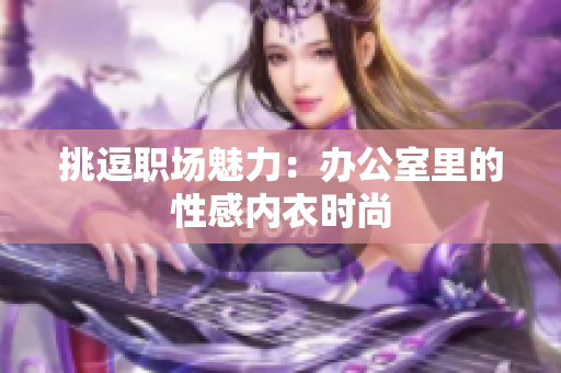 挑逗职场魅力：办公室里的性感内衣时尚