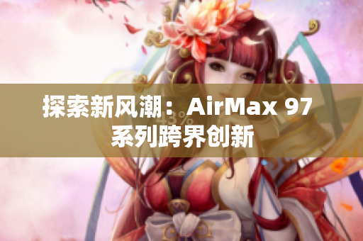 探索新风潮：AirMax 97 系列跨界创新