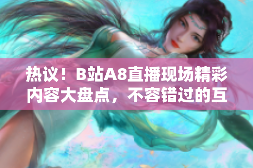 热议！B站A8直播现场精彩内容大盘点，不容错过的互动盛会