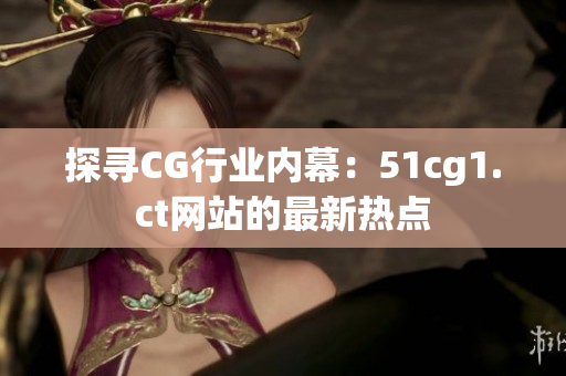 探寻CG行业内幕：51cg1.ct网站的最新热点