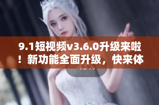 9.1短视频v3.6.0升级来啦！新功能全面升级，快来体验吧