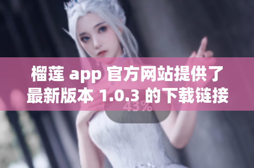 榴莲 app 官方网站提供了最新版本 1.0.3 的下载链接