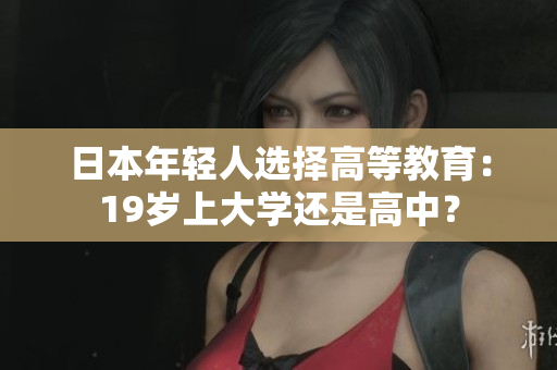 日本年轻人选择高等教育：19岁上大学还是高中？