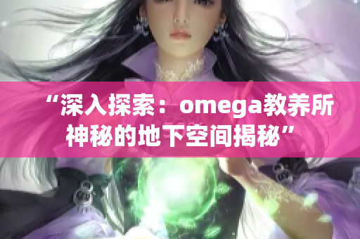 “深入探索：omega教养所神秘的地下空间揭秘”