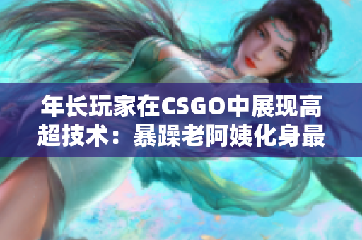 年长玩家在CSGO中展现高超技术：暴躁老阿姨化身最强狙击手