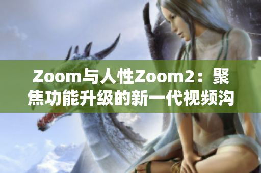 Zoom与人性Zoom2：聚焦功能升级的新一代视频沟通工具