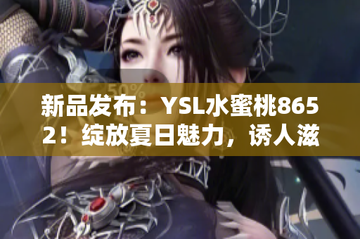 新品发布：YSL水蜜桃8652！绽放夏日魅力，诱人滋润唇膏惊艳登场