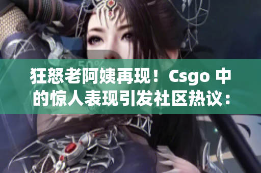 狂怒老阿姨再现！Csgo 中的惊人表现引发社区热议：是谁的优势？