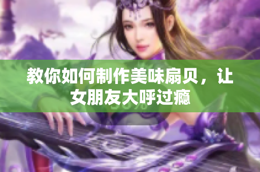 教你如何制作美味扇贝，让女朋友大呼过瘾