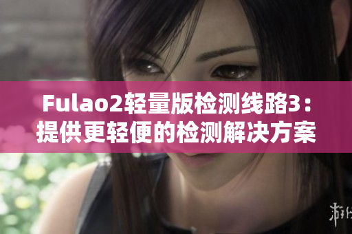 Fulao2轻量版检测线路3：提供更轻便的检测解决方案