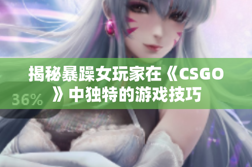 揭秘暴躁女玩家在《CSGO》中独特的游戏技巧