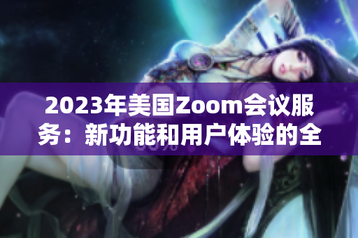 2023年美国Zoom会议服务：新功能和用户体验的全方位评估