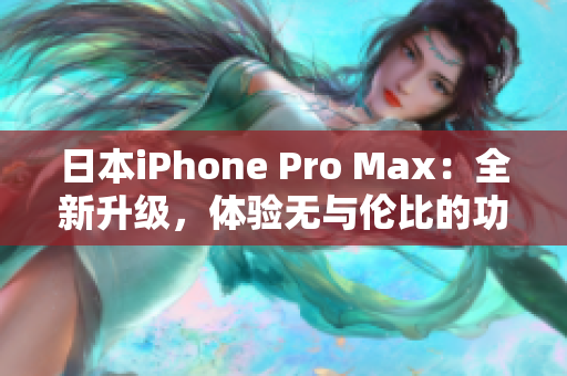 日本iPhone Pro Max：全新升级，体验无与伦比的功能与性能