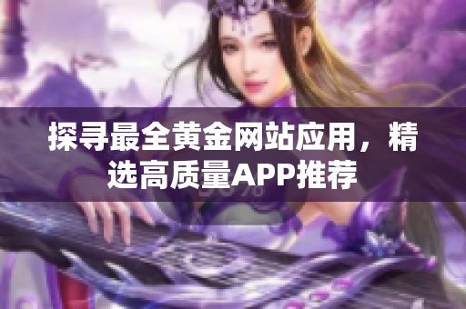 探寻最全黄金网站应用，精选高质量APP推荐