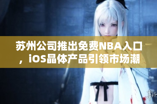 苏州公司推出免费NBA入口，iOS晶体产品引领市场潮流