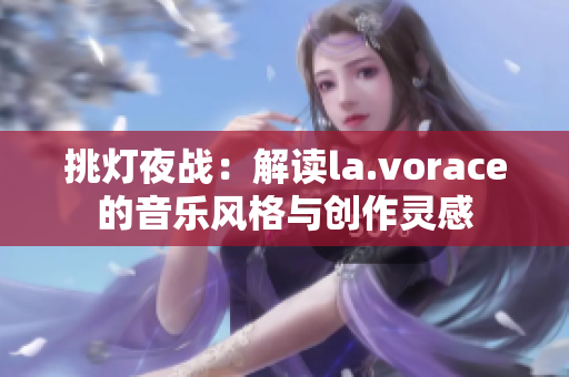 挑灯夜战：解读la.vorace的音乐风格与创作灵感