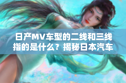 日产MV车型的二线和三线指的是什么？揭秘日本汽车制造巨头的产品层级结构