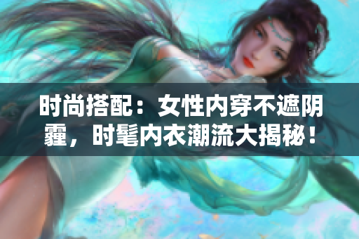 时尚搭配：女性内穿不遮阴霾，时髦内衣潮流大揭秘！