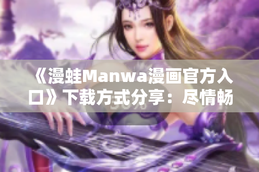 《漫蛙Manwa漫画官方入口》下载方式分享：尽情畅读你喜爱的漫画！