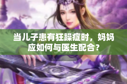 当儿子患有狂躁症时，妈妈应如何与医生配合？