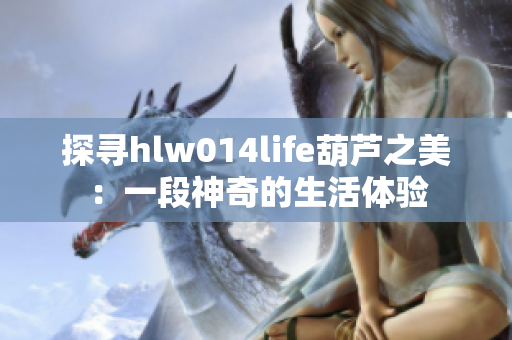 探寻hlw014life葫芦之美：一段神奇的生活体验