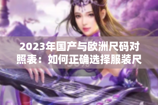 2023年国产与欧洲尺码对照表：如何正确选择服装尺码