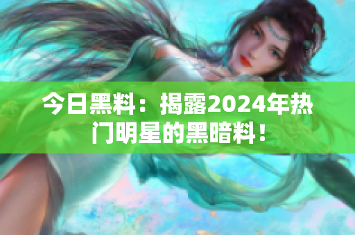 今日黑料：揭露2024年热门明星的黑暗料！